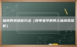 休閑男裝搭配方法（簡(jiǎn)單易學(xué)的男士休閑裝搭配）