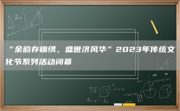 “余韻存錦繡，盛世濟(jì)風(fēng)華”2023年傳統(tǒng)文化節(jié)系列活動(dòng)閉幕