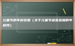 兒童節(jié)的年齡范圍（關(guān)于兒童節(jié)適宜參加的年齡段）