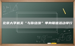 北京大學(xué)機(jī)關(guān)“與你結(jié)緣”單身聯(lián)誼活動(dòng)舉行