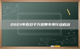 2023年百日千萬(wàn)招聘專項(xiàng)行動(dòng)啟動(dòng)