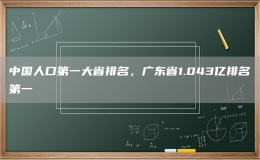 中國人口第一大省排名，廣東省1.043億排名第一