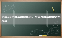 中國34個省份面積排名，全國各省份面積大小排名