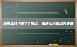重慶必打卡的7個景點，重慶必玩景點有哪些
