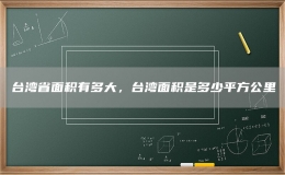 臺(tái)灣省面積有多大，臺(tái)灣面積是多少平方公里