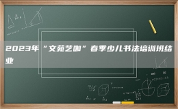 2023年“文苑藝咖”春季少兒書(shū)法培訓(xùn)班結(jié)業(yè)