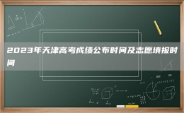 2023年天津高考成績公布時間及志愿填報(bào)時間