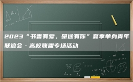2023“書香有愛，研途有你”夏季單身青年聯(lián)誼會·高校聯(lián)盟專場活動