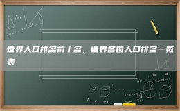 世界人口排名前十名，世界各國人口排名一覽表