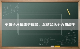 中國(guó)十大狙擊手排名，全球公認(rèn)十大狙擊手