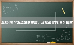 全球42個(gè)發(fā)達(dá)國家排名，地球最富的10個(gè)國家
