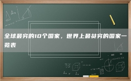 全球最窮的10個(gè)國家，世界上最貧窮的國家一覽表