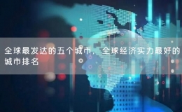全球最發(fā)達的五個城市，全球經濟實力最好的城市排名