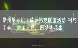 常州單身職工草坪拓友聯誼活動 相約工會·牽手幸福，圓夢桃花緣