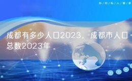 成都有多少人口2023，成都市人口總數(shù)2023年