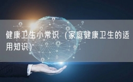 健康衛(wèi)生小常識(shí)（家庭健康衛(wèi)生的適用知識(shí)）