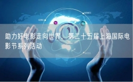 助力好電影走向世界，第二十五屆上海國(guó)際電影節(jié)系列活動(dòng)