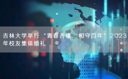 吉林大學(xué)舉行“青春吉緣，相守百年”2023年校友集體婚禮