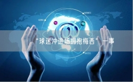 “球迷沖進場擁抱梅西”一事