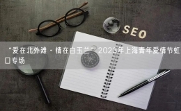 “愛(ài)在北外灘·情在白玉蘭”2023年上海青年愛(ài)情節(jié)虹口專(zhuān)場(chǎng)