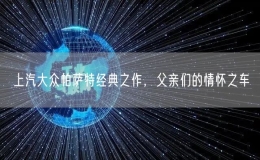 上汽大眾帕薩特經(jīng)典之作，父親們的情懷之車