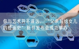 你與藝術(shù)并不遙遠(yuǎn)，“父親寫給女兒的繪畫史”新書發(fā)布會成功舉辦