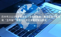 巴中市2023年普通高中（含普職融通）最低控制分?jǐn)?shù)線和“五年制”高職專(zhuān)科擬定錄取