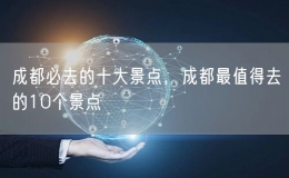 成都必去的十大景點(diǎn)，成都最值得去的10個(gè)景點(diǎn)