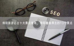 綿陽旅游必去十大景點(diǎn)推薦，綿陽最值得去的10個(gè)景點(diǎn)