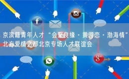 京濱籍青年人才“會(huì)聚良緣·黃河戀·渤海情”北方愛(ài)情之都北京專(zhuān)場(chǎng)人才聯(lián)誼會(huì)