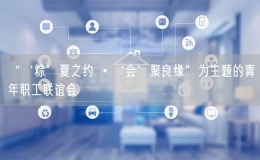 “‘粽’夏之約 ?‘會’聚良緣”為主題的青年職工聯(lián)誼會