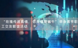 “玫瑰傳遞真情，你我緣聚端午”單身青年職工交友聯(lián)誼活動