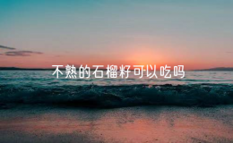 不熟的石榴籽可以吃嗎