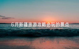 6月新疆旅游攻略必玩的景點（新疆旅游攻略必去景點推薦）