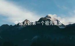 中國(guó)人的第一個(gè)祖先是誰（第一個(gè)中國(guó)人是誰？）