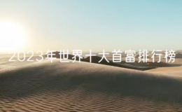 2023年世界十大首富排行榜：世界首富誰(shuí)是第一名