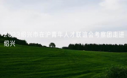 2023紹興市在滬青年人才聯(lián)誼會(huì)考察團(tuán)走進(jìn)紹興