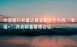 中信銀行和富達基金聯(lián)合主辦的“幸福+”養(yǎng)老財富管理論壇