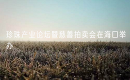 珍珠產(chǎn)業(yè)論壇暨慈善拍賣會(huì)在?？谂e辦