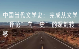 中國當(dāng)代文學(xué)史：完成從文學(xué)“評論”向“史”的深刻轉(zhuǎn)移