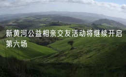 新黃河公益相親交友活動(dòng)將繼續(xù)開啟第六場