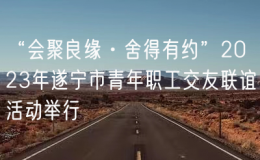 “會(huì)聚良緣·舍得有約”2023年遂寧市青年職工交友聯(lián)誼活動(dòng)舉行