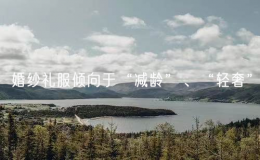 婚紗禮服傾向于“減齡”、“輕奢”