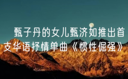 ?甄子丹的女兒甄濟如推出首支華語抒情單曲《慣性倔強》