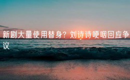 新劇大量使用替身? 劉詩詩哽咽回應(yīng)爭議