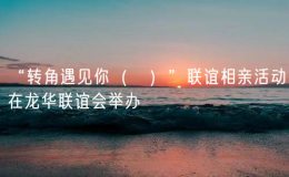 “轉(zhuǎn)角遇見你（妳）”聯(lián)誼相親活動在龍華聯(lián)誼會舉辦