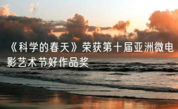 《科學(xué)的春天》榮獲第十屆亞洲微電影藝術(shù)節(jié)好作品獎