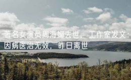 著名女演員周海媚去世，工作室發(fā)文：因病醫(yī)治無效，昨日離世