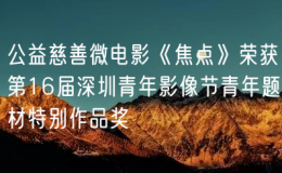 公益慈善微電影《焦點》榮獲第16屆深圳青年影像節(jié)青年題材特別作品獎