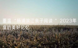 重溫“楊浦濱江親子閱讀 ”2023年度的美好記憶